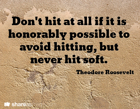 Don't hit at all if it is honorably possible to avoid hitting, but never hit soft. (T. Roosevelt)